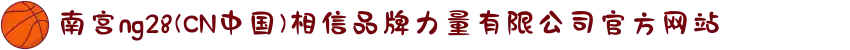 南宫ng28(CN中国)相信品牌力量有限公司官方网站